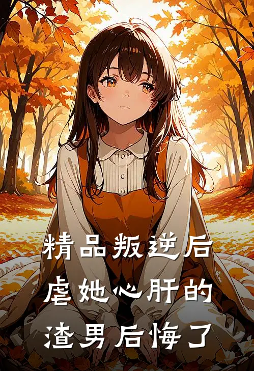 精品叛逆后，虐她心肝的渣男后悔了