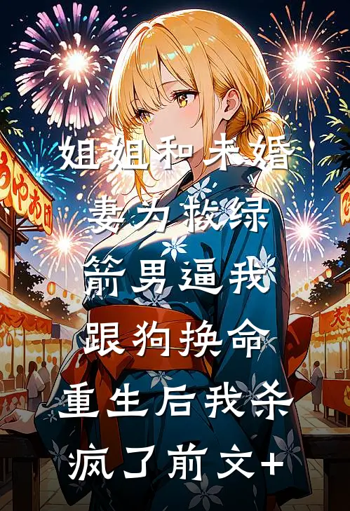 姐姐和未婚妻为救绿箭男逼我跟狗换命，重生后我杀疯了前文+