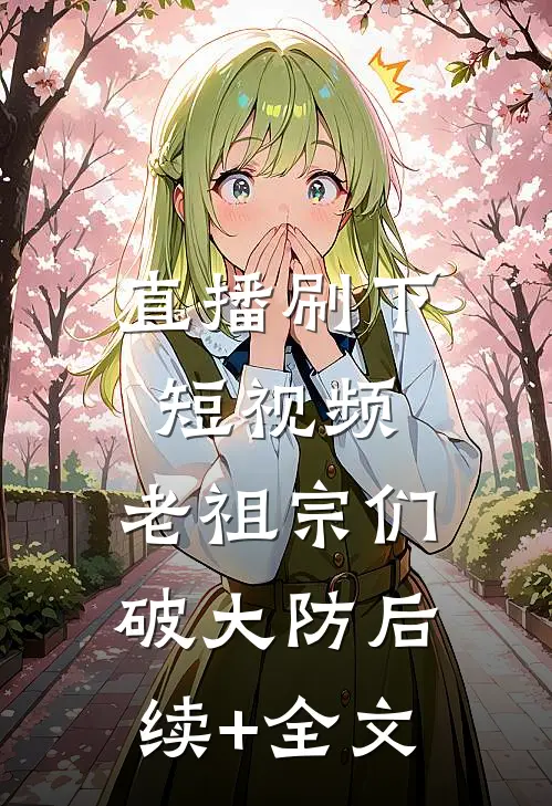 直播刷下短视频，老祖宗们破大防后续+全文