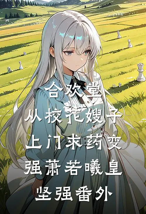 合欢堂，从校花嫂子上门求药变强萧若曦皇坚强番外