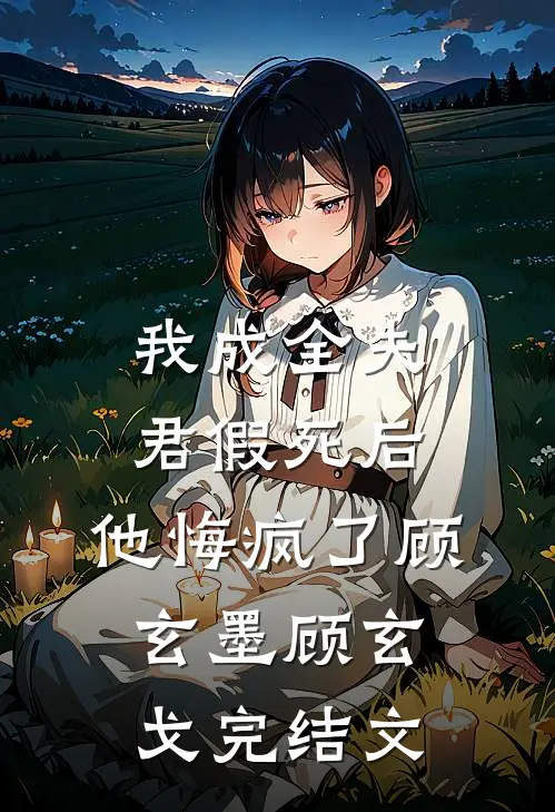 我成全夫君假死后，他悔疯了顾玄墨顾玄戈完结文