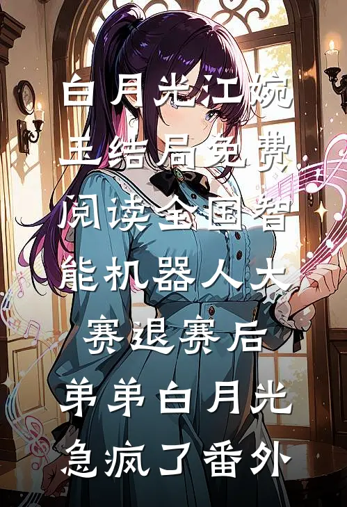 白月光江婉玉结局免费阅读全国智能机器人大赛退赛后，弟弟白月光急疯了番外