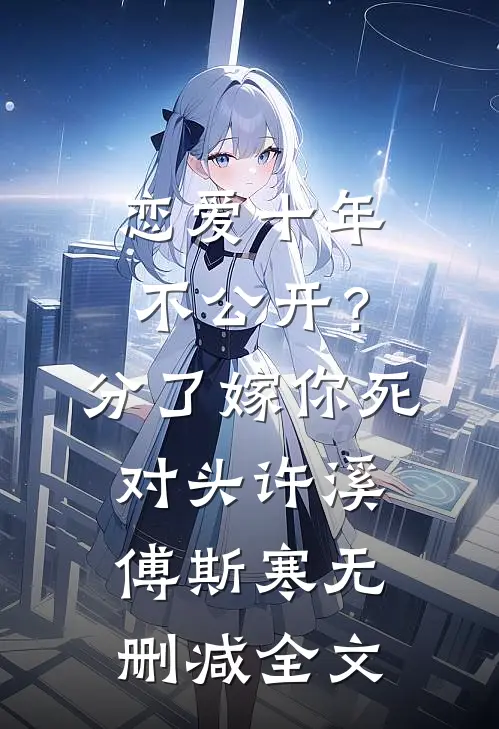 恋爱十年不公开？分了嫁你死对头许溪傅斯寒无删减全文