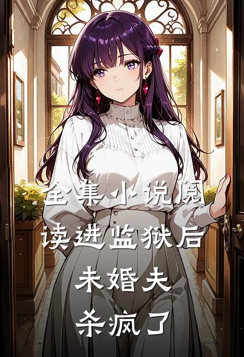 全集小说阅读进监狱后，未婚夫杀疯了