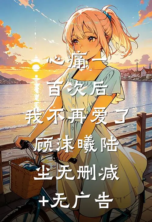 心痛一百次后，我不再爱了顾沫曦陆尘无删减+无广告
