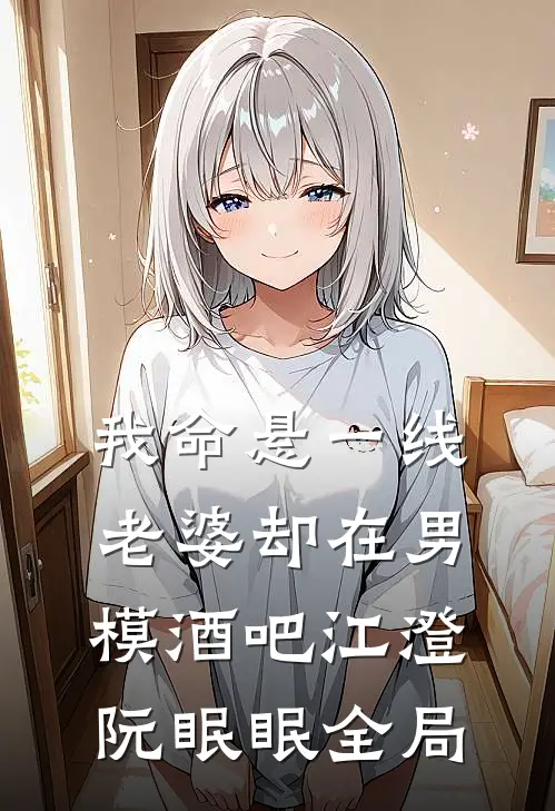 我命悬一线，老婆却在男模酒吧江澄阮眠眠全局