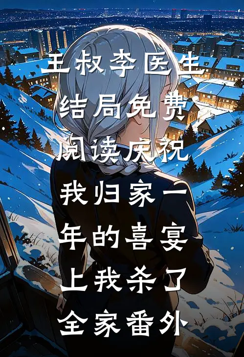 王叔李医生结局免费阅读庆祝我归家一年的喜宴上我杀了全家番外