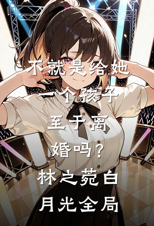 不就是给她一个孩子，至于离婚吗？林之菀白月光全局