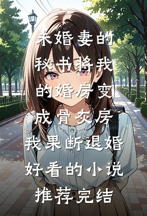 未婚妻的秘书将我的婚房变成骨灰房，我果断退婚好看的小说推荐完结