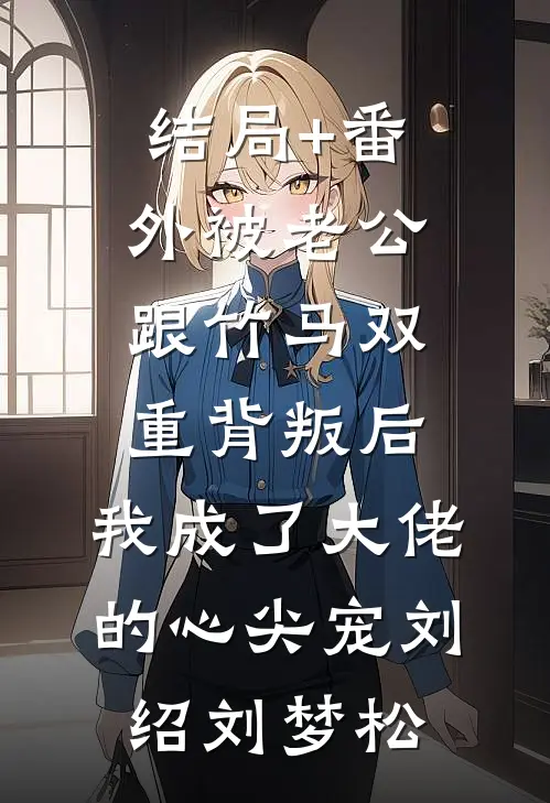 结局+番外被老公跟竹马双重背叛后，我成了大佬的心尖宠刘绍刘梦松