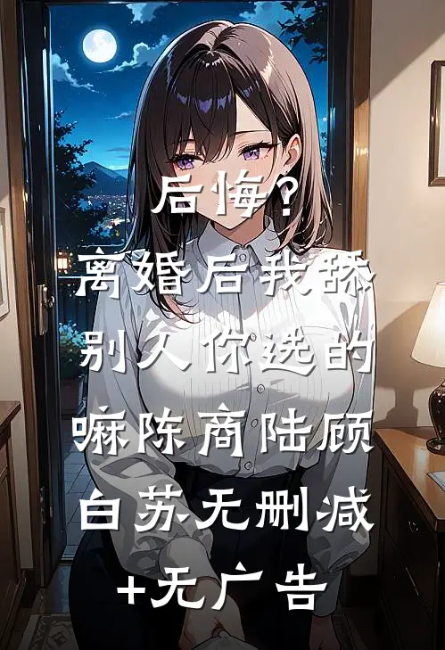 后悔？离婚后我舔别人，你选的嘛陈商陆顾白苏无删减+无广告