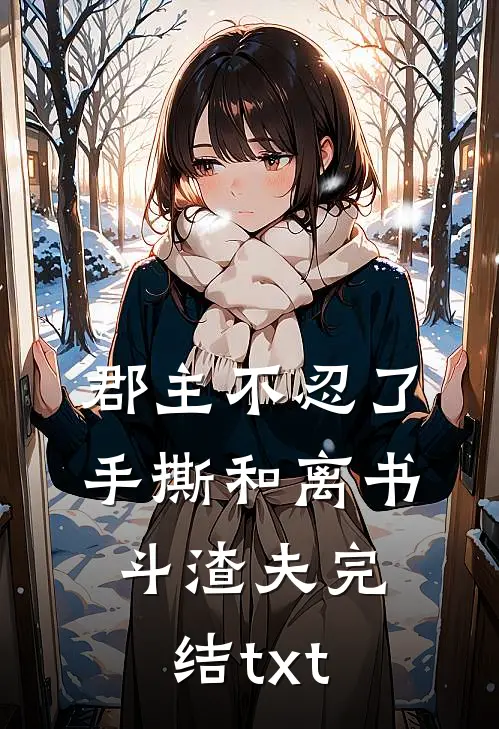 郡主不忍了，手撕和离书斗渣夫完结txt