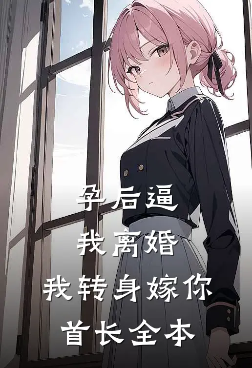 孕后逼我离婚，我转身嫁你首长全本