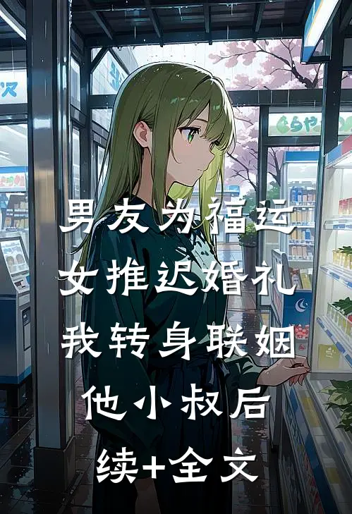 男友为福运女推迟婚礼，我转身联姻他小叔后续+全文
