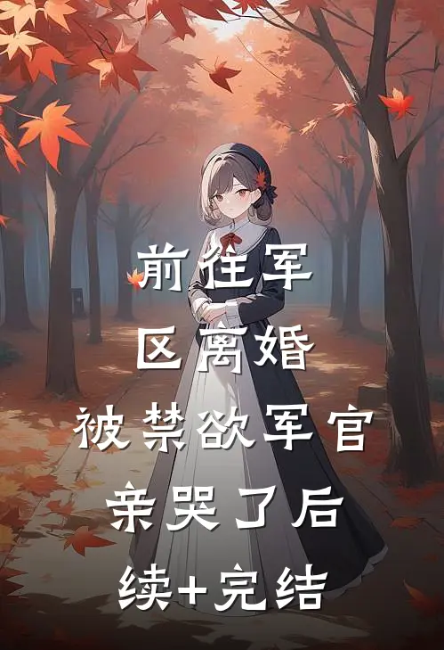 前往军区离婚，被禁欲军官亲哭了后续+完结
