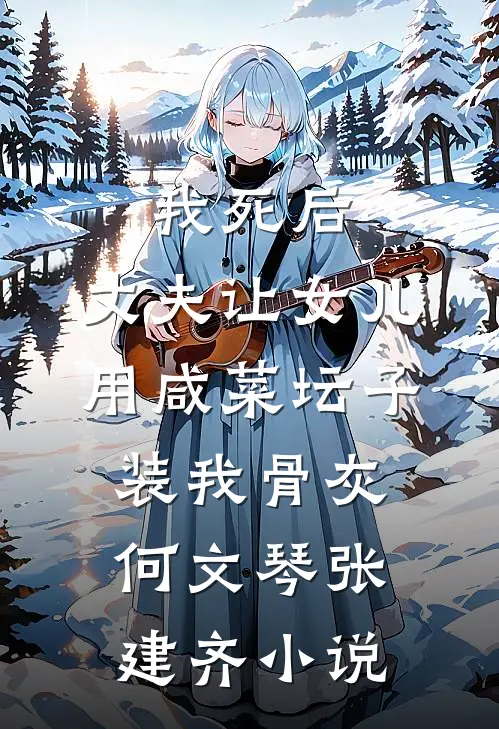 我死后，丈夫让女儿用咸菜坛子装我骨灰何文琴张建齐小说