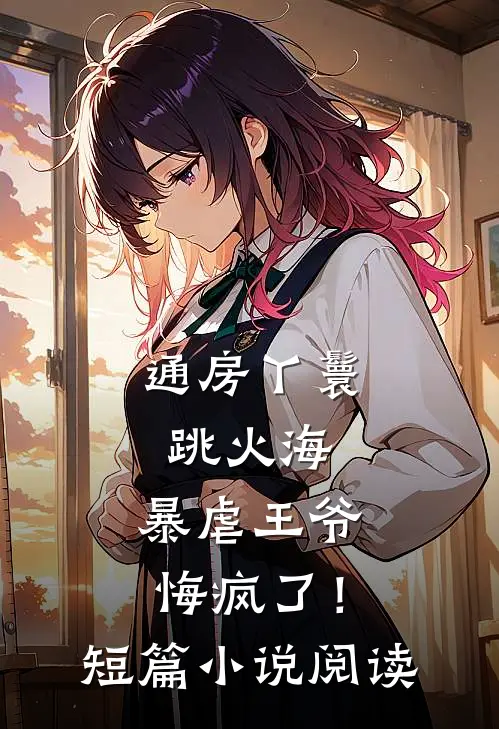 通房丫鬟跳火海，暴虐王爷悔疯了！短篇小说阅读