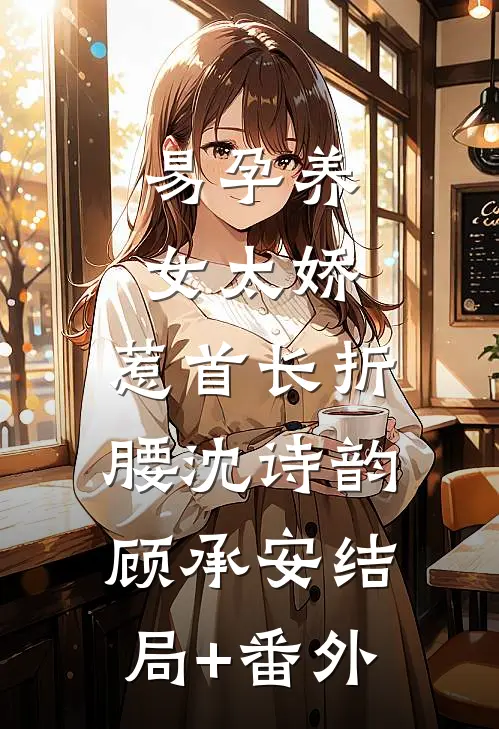 易孕养女太娇，惹首长折腰沈诗韵顾承安结局+番外