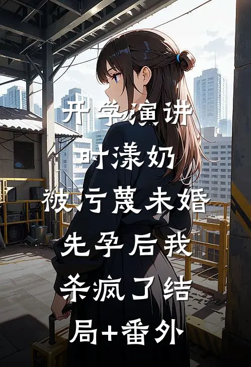 开学演讲时漾奶，被污蔑未婚先孕后我杀疯了结局+番外