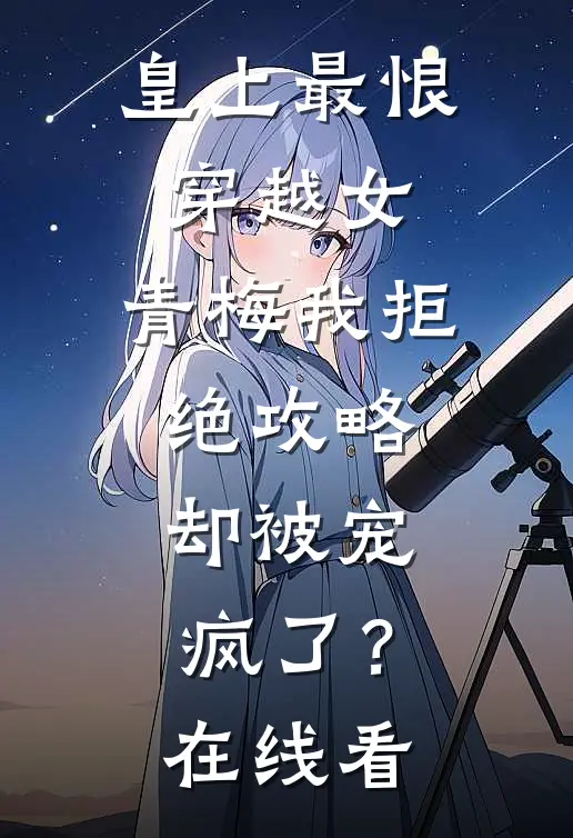 皇上最恨穿越女，青梅我拒绝攻略，却被宠疯了？在线看