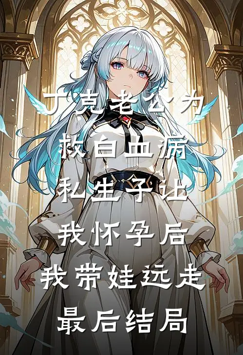 丁克老公为救白血病私生子让我怀孕后，我带娃远走最后结局