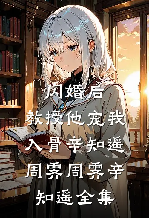 闪婚后，教授他宠我入骨辛知遥周霁周霁辛知遥 全集
