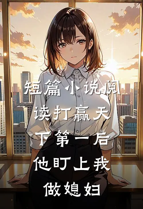 短篇小说阅读打赢天下第一后，他盯上我做媳妇
