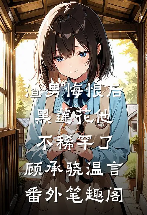 渣男悔恨后，黑莲花他不稀罕了：顾承骁温言番外笔趣阁