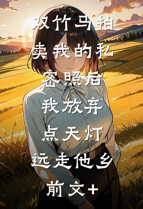 双竹马拍卖我的私密照后，我放弃点天灯，远走他乡前文+