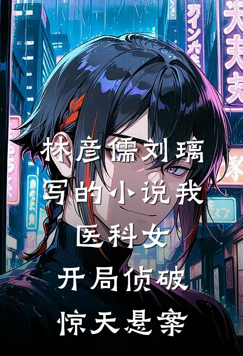 林彦儒刘璃写的小说我，医科女，开局侦破惊天悬案