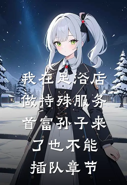 我在足浴店做特殊服务，首富孙子来了也不能插队章节