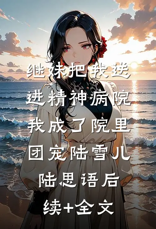 继妹把我送进精神病院，我成了院里团宠陆雪儿陆思语后续+全文