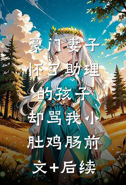 豪门妻子怀了助理的孩子，却骂我小肚鸡肠前文+后续