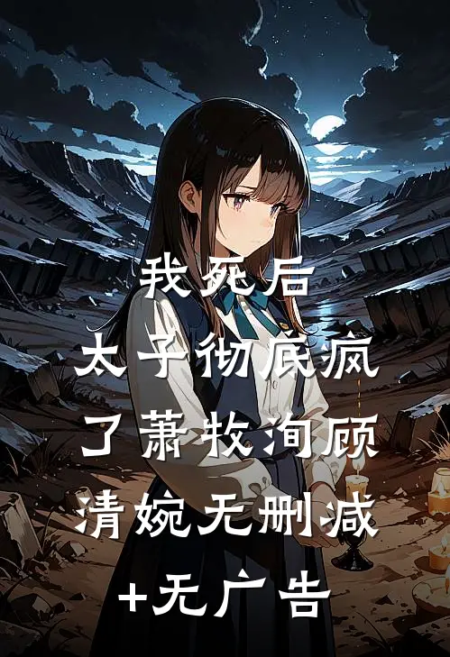 我死后，太子彻底疯了萧牧洵顾清婉无删减+无广告
