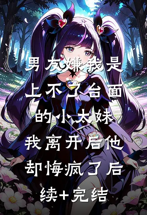 男友嫌我是上不了台面的小太妹，我离开后他却悔疯了后续+完结