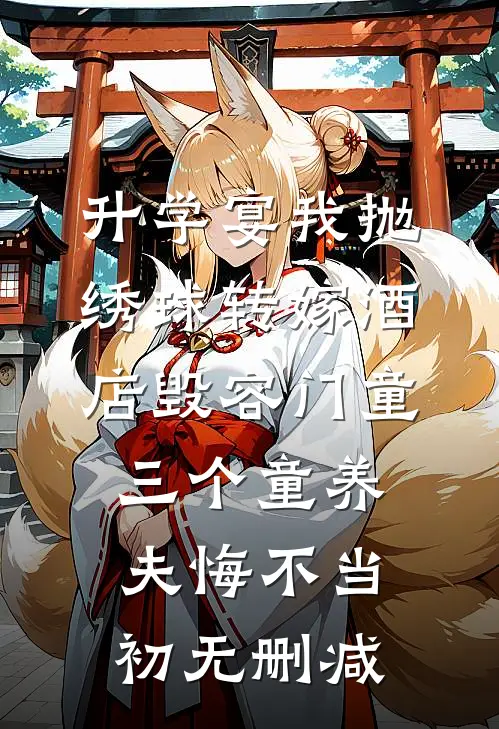 升学宴我抛绣球转嫁酒店毁容门童，三个童养夫悔不当初无删减