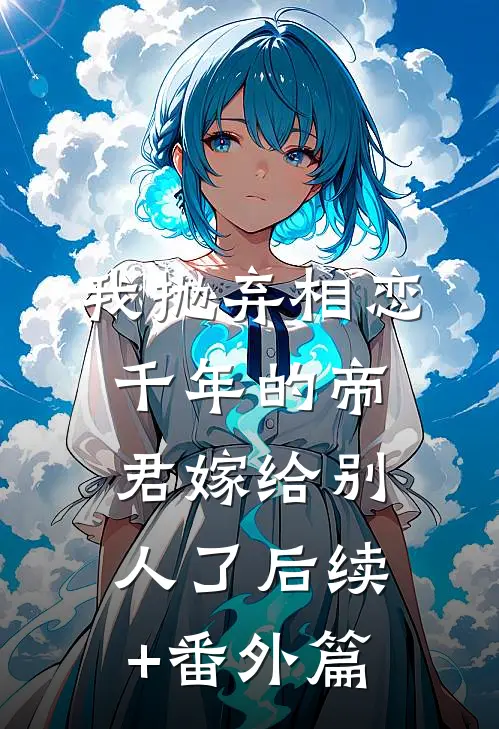我抛弃相恋千年的帝君嫁给别人了后续+番外篇