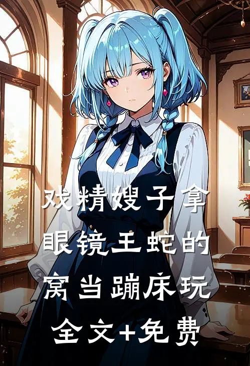 戏精嫂子拿眼镜王蛇的窝当蹦床玩全文+免费