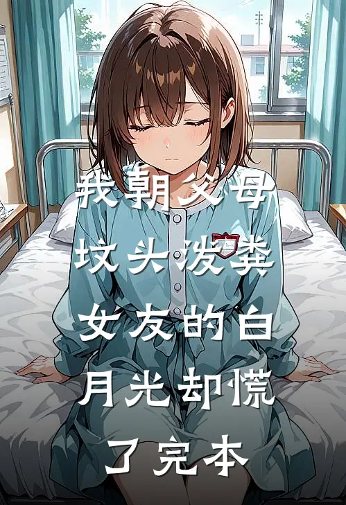 我朝父母坟头泼粪，女友的白月光却慌了完本