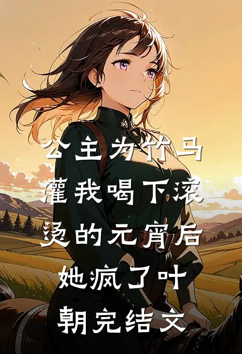 公主为竹马灌我喝下滚烫的元宵后她疯了叶朝完结文