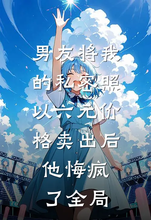 男友将我的私密照以六元价格卖出后，他悔疯了全局