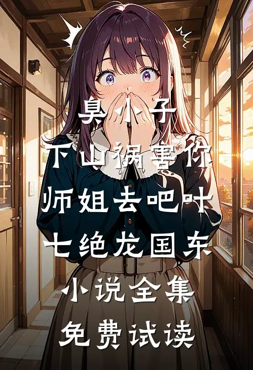 臭小子，下山祸害你师姐去吧叶七绝龙国东小说全集免费试读