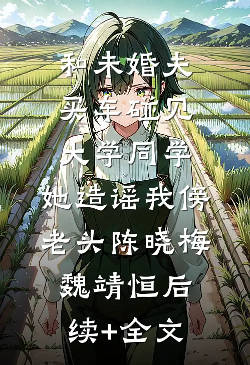 和未婚夫买车碰见大学同学，她造谣我傍老头陈晓梅魏靖恒后续+全文