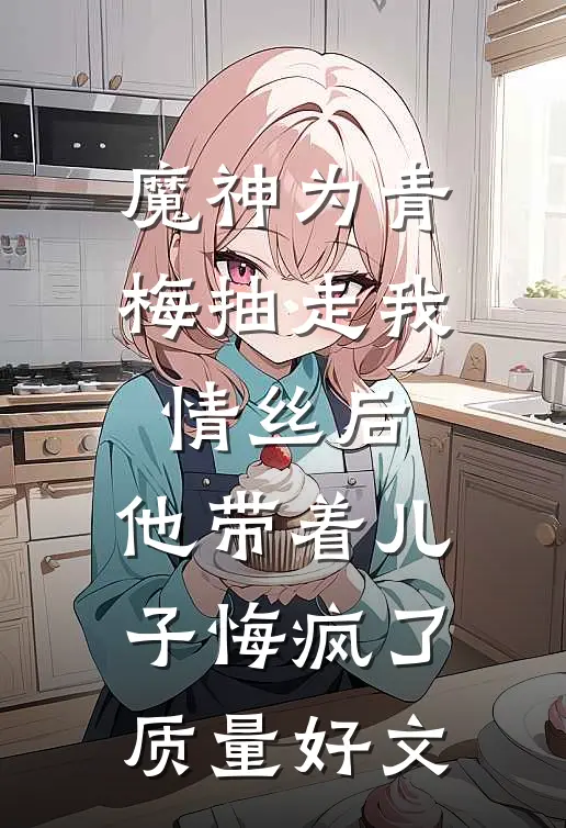 魔神为青梅抽走我情丝后，他带着儿子悔疯了。质量好文