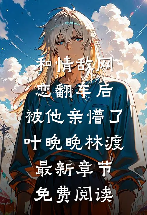 和情敌网恋翻车后，被他亲懵了叶晚晚林渡最新章节免费阅读