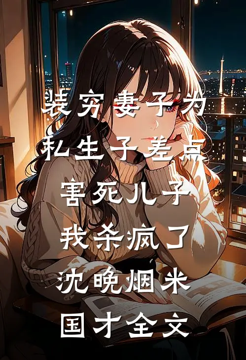 装穷妻子为私生子差点害死儿子，我杀疯了沈晚烟米国才全文