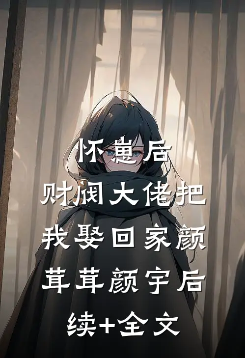怀崽后，财阀大佬把我娶回家颜茸茸颜宇后续+全文