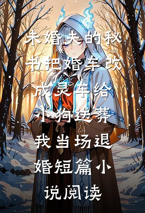 未婚夫的秘书把婚车改成灵车给小狗送葬，我当场退婚短篇小说阅读