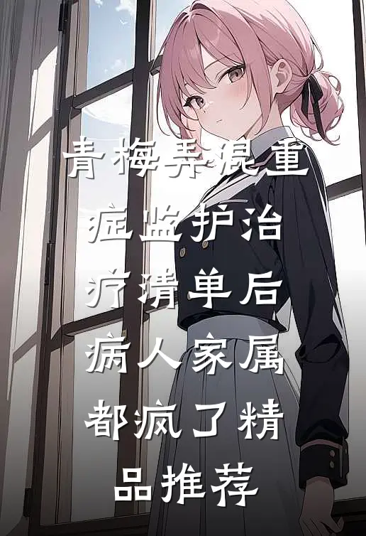 青梅弄混重症监护治疗清单后，病人家属都疯了精品推荐