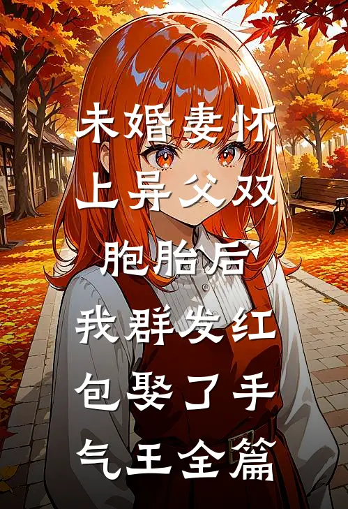 未婚妻怀上异父双胞胎后，我群发红包娶了手气王全篇